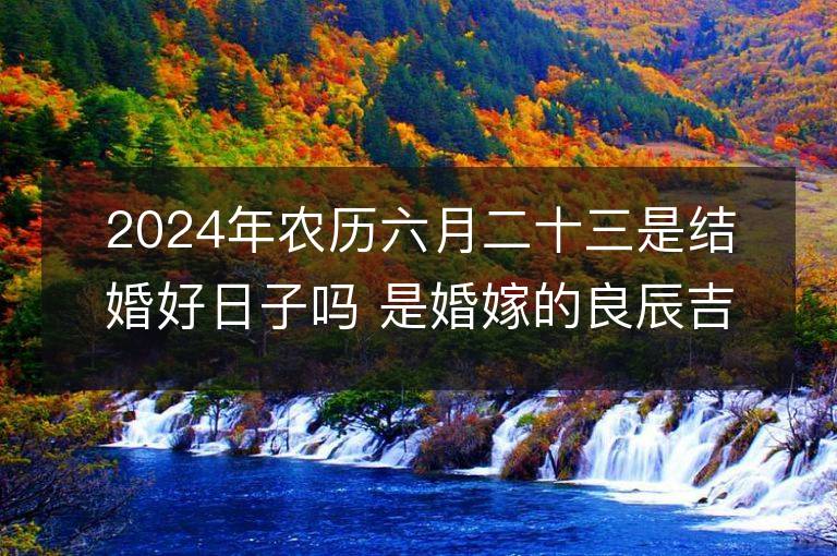 2024年農歷六月二十三是結婚好日子嗎 是婚嫁的良辰吉日嗎