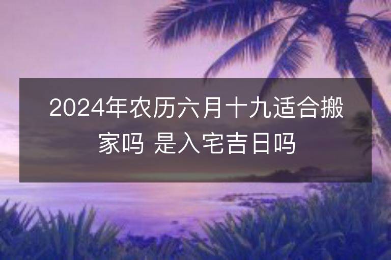 2024年農歷六月十九適合搬家嗎 是入宅吉日嗎