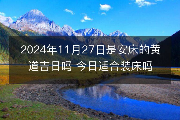 2024年11月27日是安床的黃道吉日嗎 今日適合裝床嗎