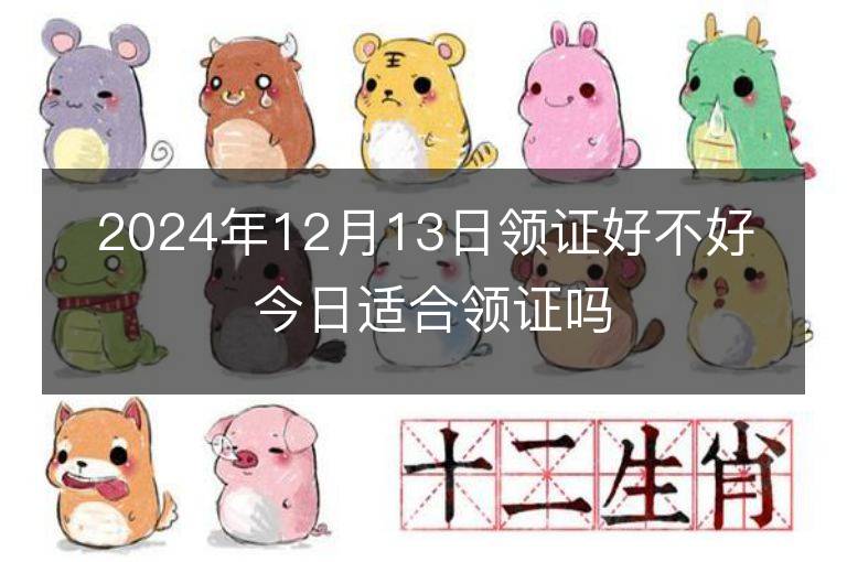 2024年12月13日領證好不好 今日適合領證嗎