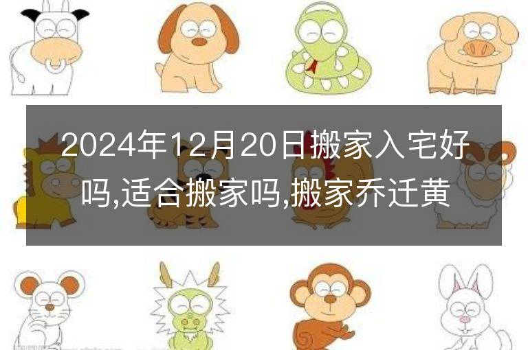 2024年12月20日搬家入宅好嗎,適合搬家嗎,搬家喬遷黃道吉日吉時