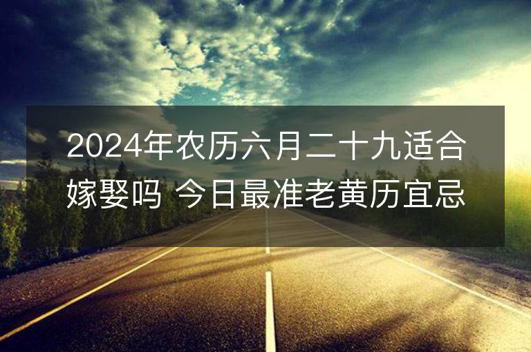 2024年農歷六月二十九適合嫁娶嗎 今日最準老黃歷宜忌