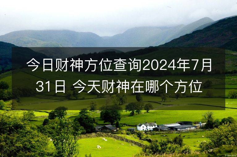 今日財神方位查詢2024年7月31日 今天財神在哪個方位