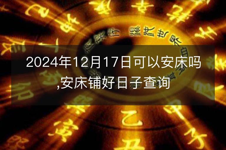 2024年12月17日可以安床嗎,安床鋪好日子查詢