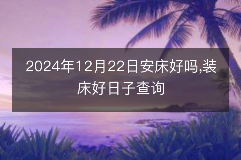 2024年12月22日安床好嗎,裝床好日子查詢