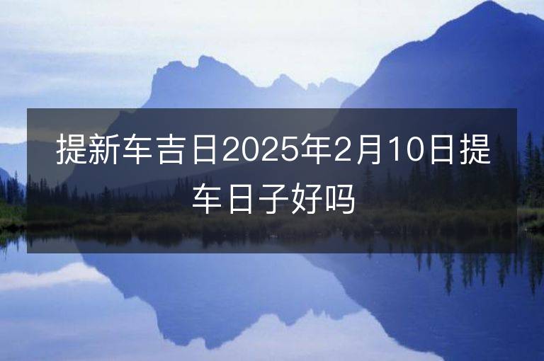 提新車吉日2025年2月10日提車日子好嗎