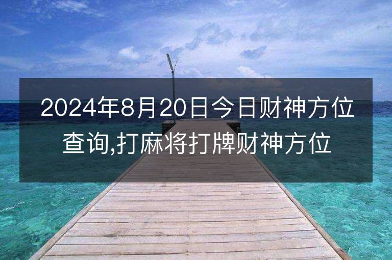 2024年8月20日今日財神方位查詢,打麻將打牌財神方位