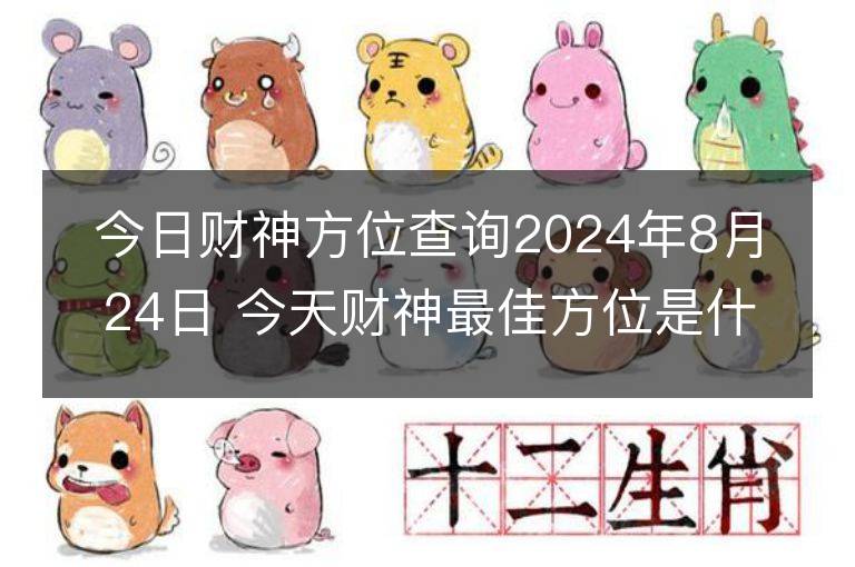 今日財神方位查詢2024年8月24日 今天財神最佳方位是什么位置