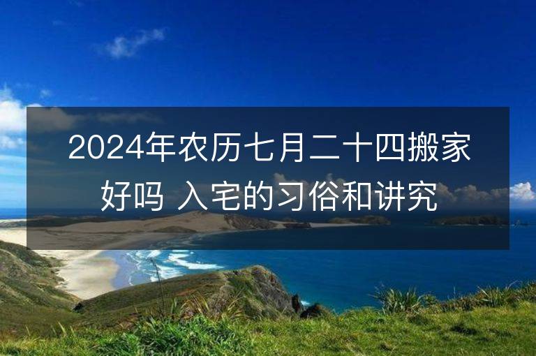 2024年農(nóng)歷七月二十四搬家好嗎 入宅的習(xí)俗和講究