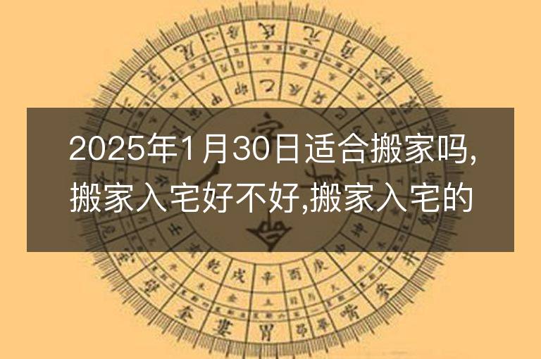 2025年1月30日適合搬家嗎,搬家入宅好不好,搬家入宅的好日子,黃道吉日吉時