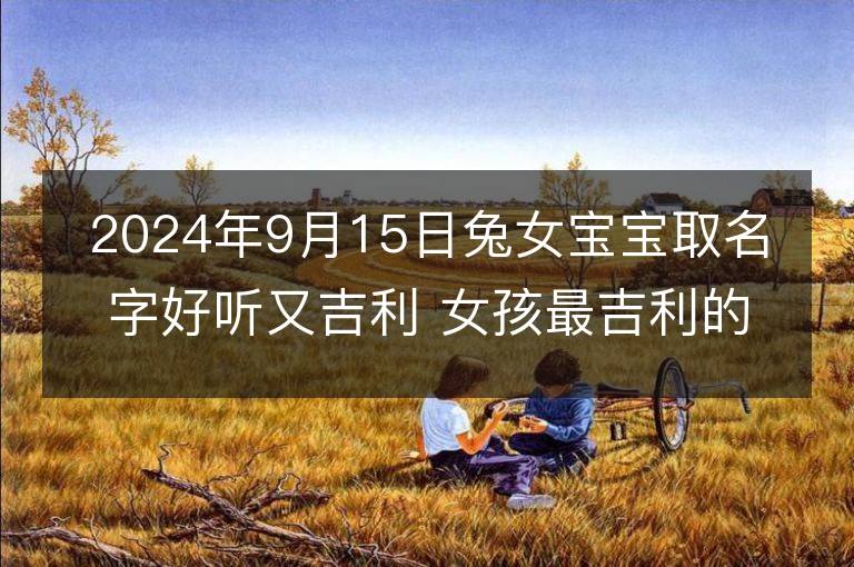 2024年9月15日兔女寶寶取名字好聽又吉利 女孩最吉利的名字