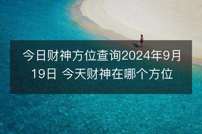 今日財神方位查詢2024年9月19日 今天財神在哪個方位