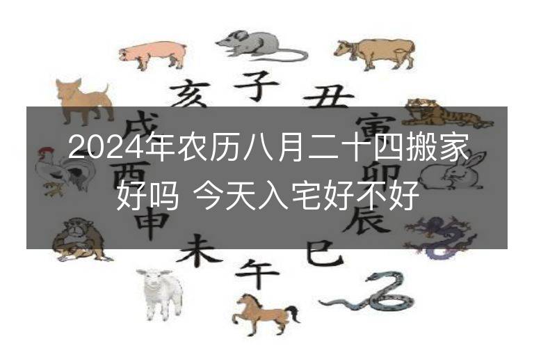 2024年農歷八月二十四搬家好嗎 今天入宅好不好