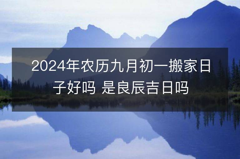 2024年農歷九月初一搬家日子好嗎 是良辰吉日嗎