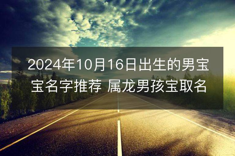 2024年10月16日出生的男寶寶名字推薦 屬龍男孩寶取名大全