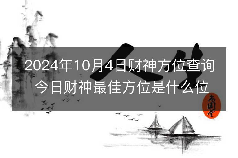 2024年10月4日財神方位查詢 今日財神最佳方位是什么位置