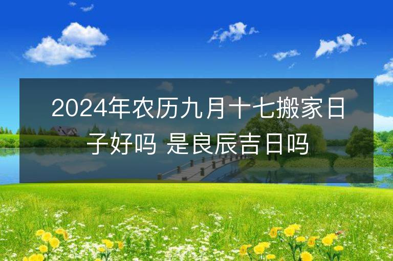 2024年農歷九月十七搬家日子好嗎 是良辰吉日嗎