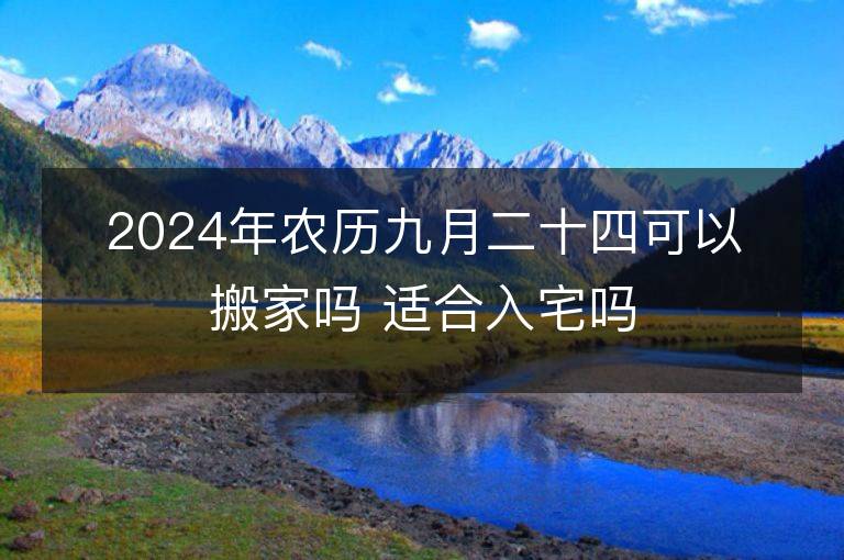 2024年農(nóng)歷九月二十四可以搬家嗎 適合入宅嗎