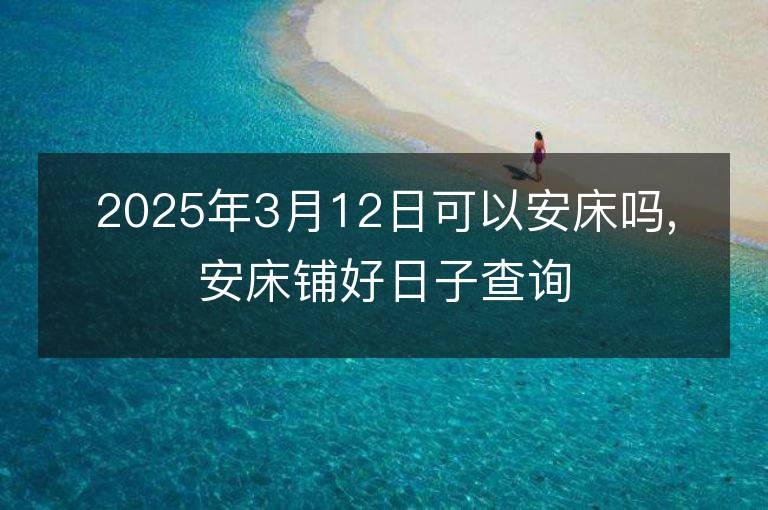 2025年3月12日可以安床嗎,安床鋪好日子查詢