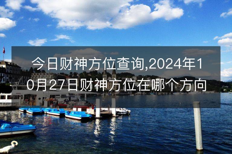 今日財神方位查詢,2024年10月27日財神方位在哪個方向