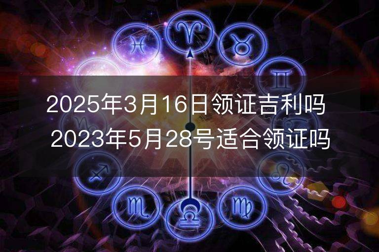 2025年3月16日領證吉利嗎 2023年5月28號適合領證嗎