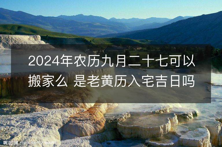 2024年農歷九月二十七可以搬家么 是老黃歷入宅吉日嗎