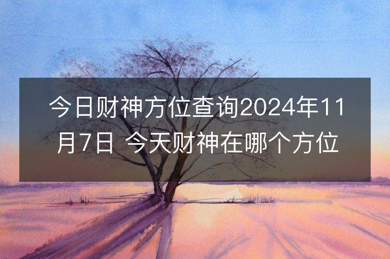 今日財神方位查詢2024年11月7日 今天財神在哪個方位