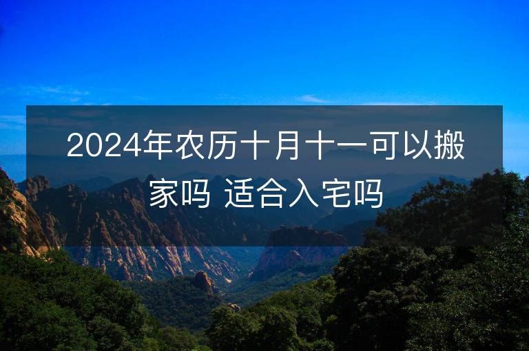 2024年農歷十月十一可以搬家嗎 適合入宅嗎