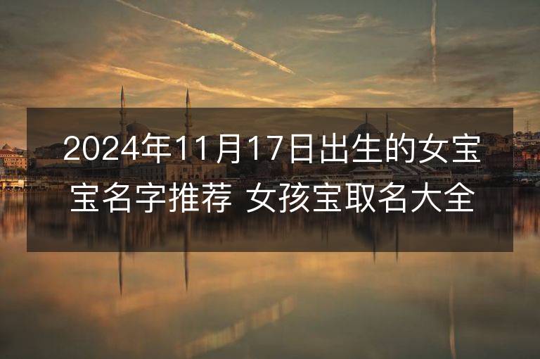 2024年11月17日出生的女寶寶名字推薦 女孩寶取名大全