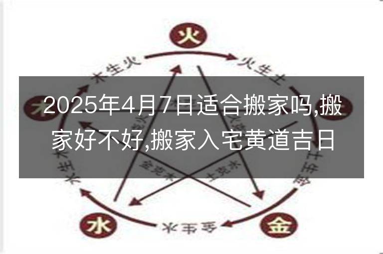 2025年4月7日適合搬家嗎,搬家好不好,搬家入宅黃道吉日吉時