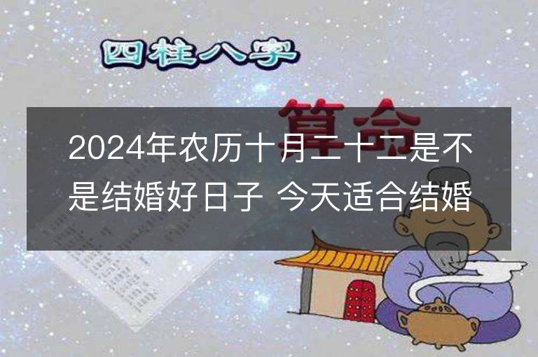 2024年農(nóng)歷十月二十二是不是結(jié)婚好日子 今天適合結(jié)婚