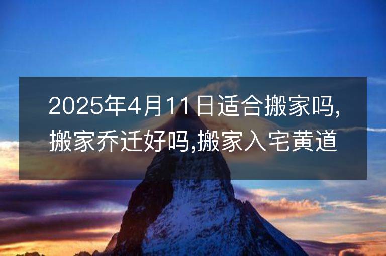 2025年4月11日適合搬家嗎,搬家喬遷好嗎,搬家入宅黃道吉日