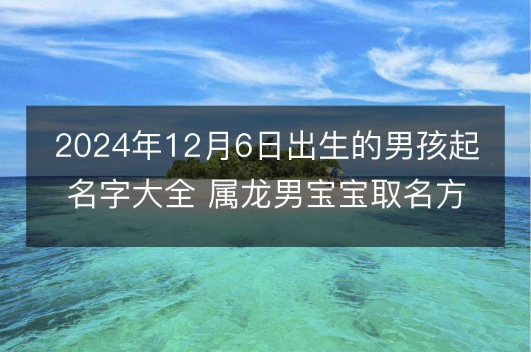 2024年12月6日出生的男孩起名字大全 屬龍男寶寶取名方法