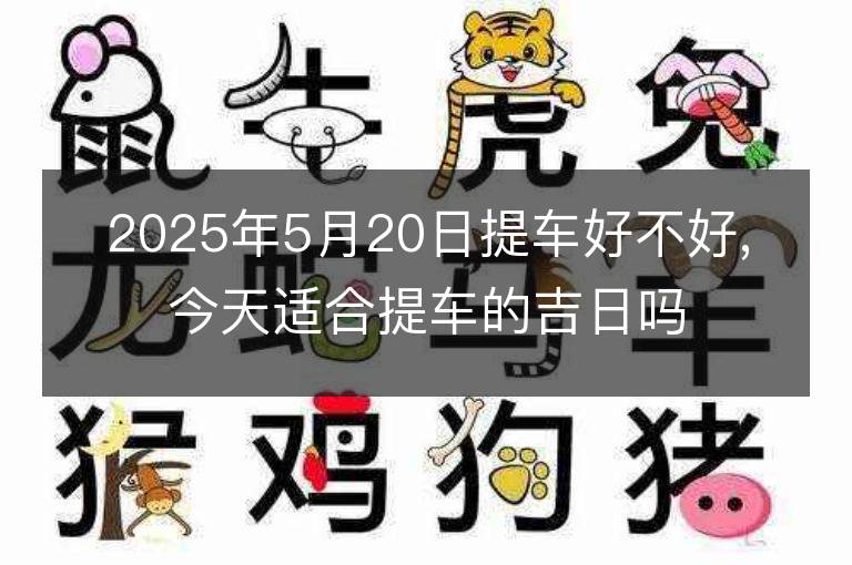 2025年5月20日提車好不好,今天適合提車的吉日嗎