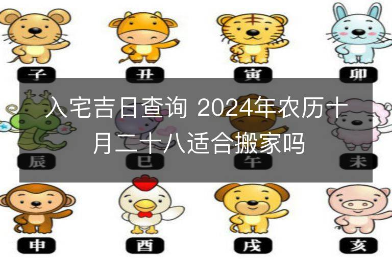 入宅吉日查詢 2024年農(nóng)歷十月二十八適合搬家嗎