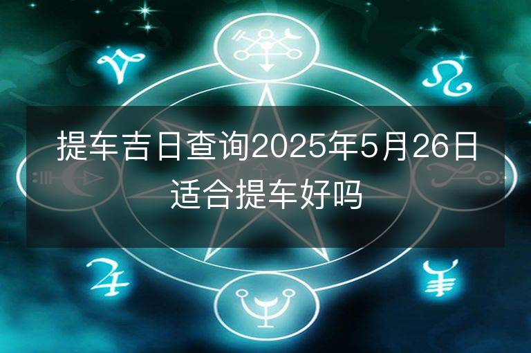 提車吉日查詢2025年5月26日適合提車好嗎