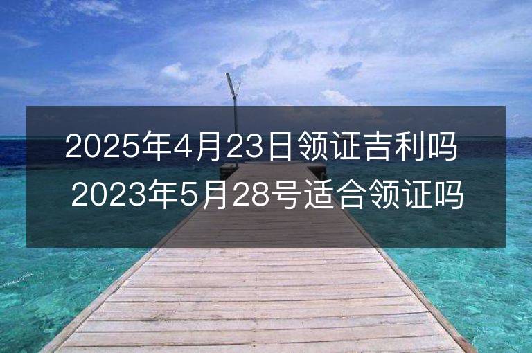 2025年4月23日領(lǐng)證吉利嗎 2023年5月28號適合領(lǐng)證嗎