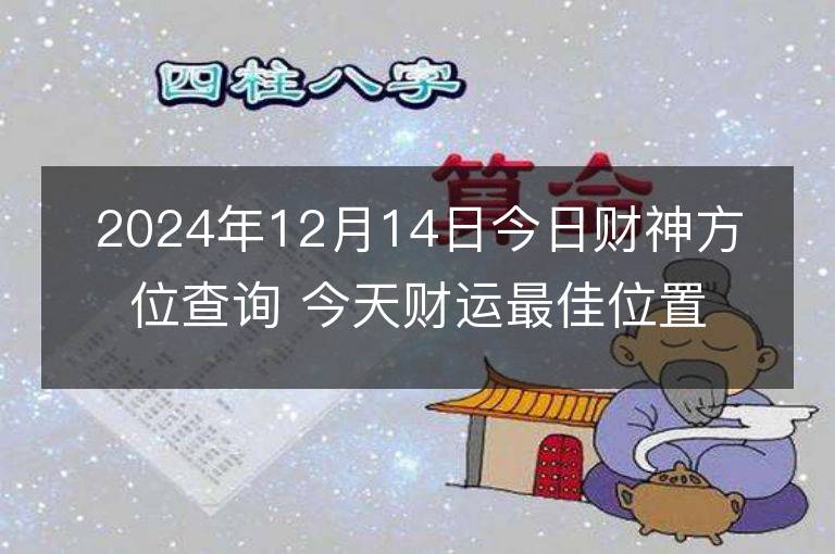 2024年12月14日今日財神方位查詢 今天財運最佳位置