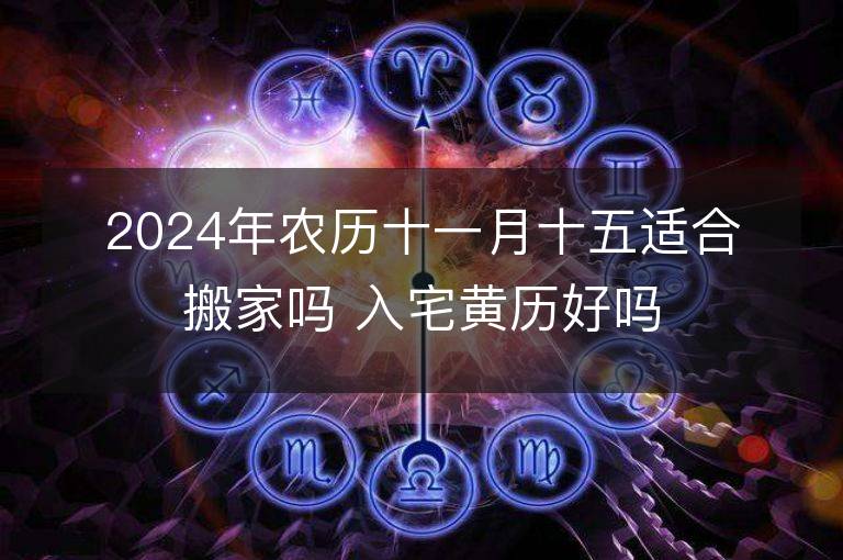 2024年農歷十一月十五適合搬家嗎 入宅黃歷好嗎