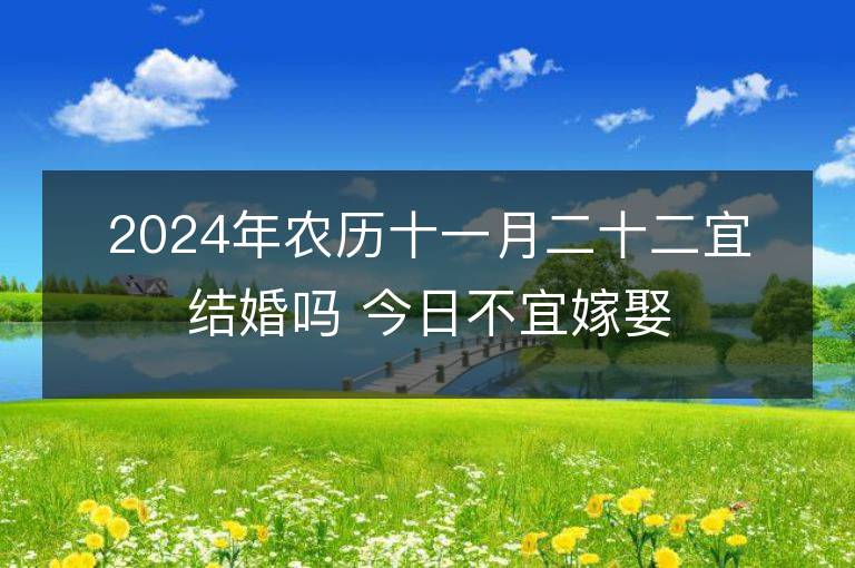 2024年農(nóng)歷十一月二十二宜結(jié)婚嗎 今日不宜嫁娶