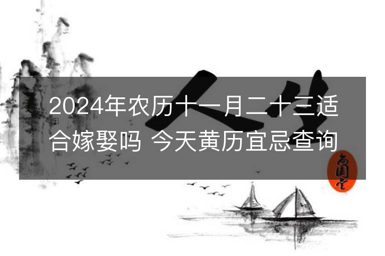 2024年農(nóng)歷十一月二十三適合嫁娶嗎 今天黃歷宜忌查詢