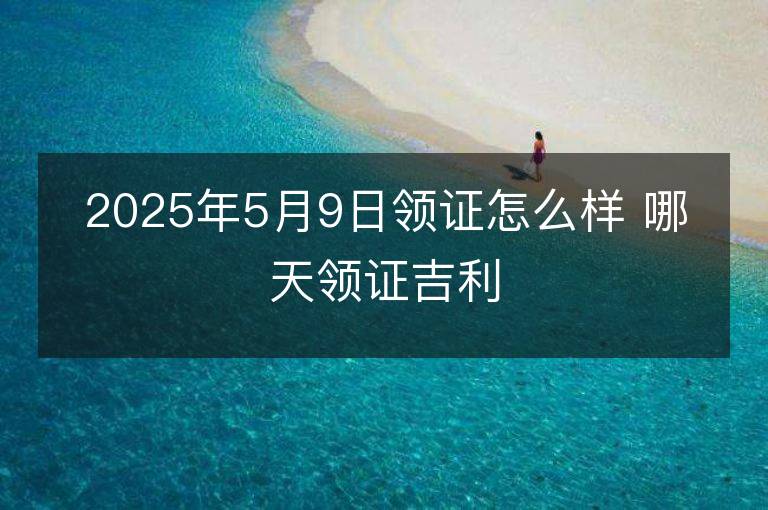 2025年5月9日領證怎么樣 哪天領證吉利