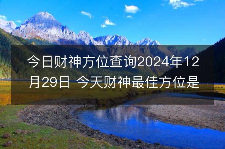 今日財(cái)神方位查詢2024年12月29日 今天財(cái)神最佳方位是什么位置