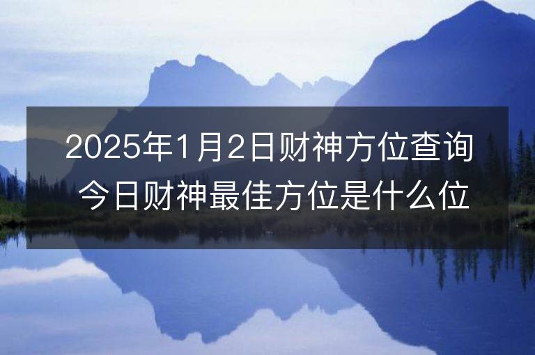 2025年1月2日財神方位查詢 今日財神最佳方位是什么位置