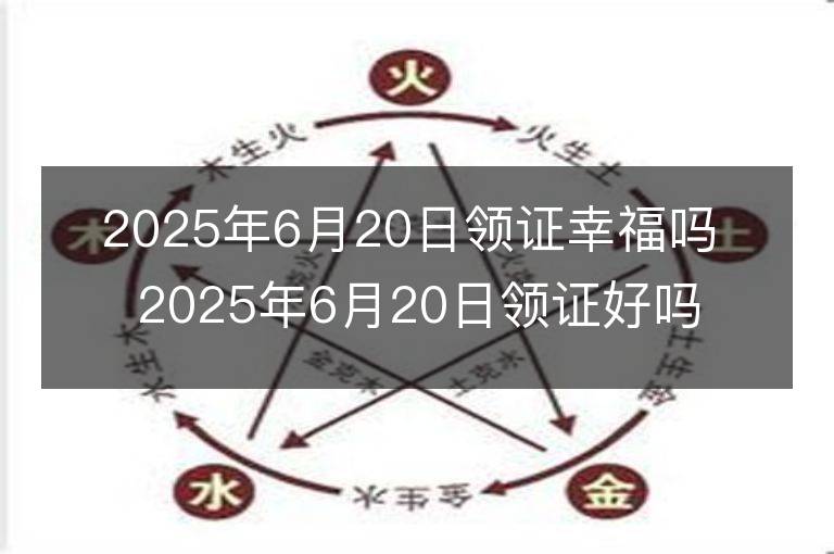 2025年6月20日領證幸福嗎 2025年6月20日領證好嗎