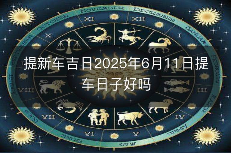 提新車吉日2025年6月11日提車日子好嗎