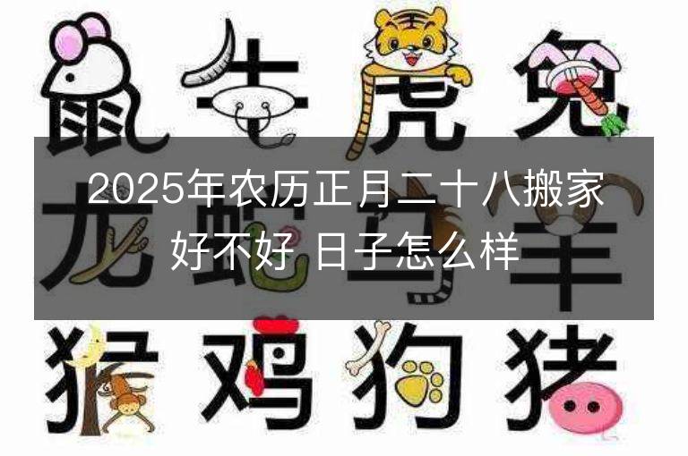 2025年農歷正月二十八搬家好不好 日子怎么樣