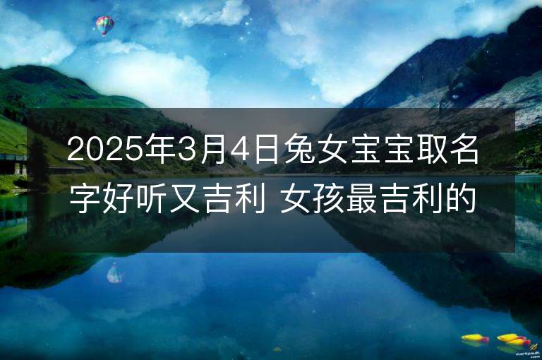 2025年3月4日兔女寶寶取名字好聽又吉利 女孩最吉利的名字