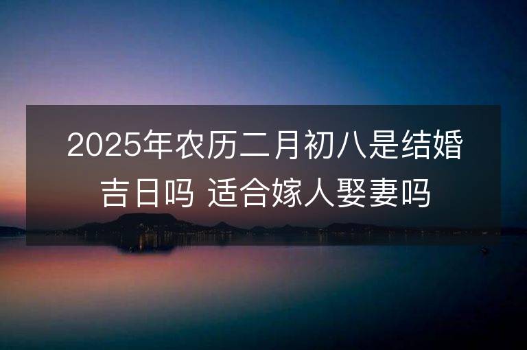 2025年農歷二月初八是結婚吉日嗎 適合嫁人娶妻嗎