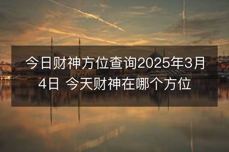 今日財神方位查詢2025年3月4日 今天財神在哪個方位